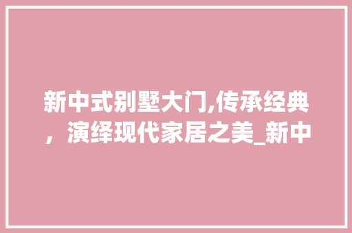 新中式别墅大门,传承经典，演绎现代家居之美_新中式别墅大门图片大全