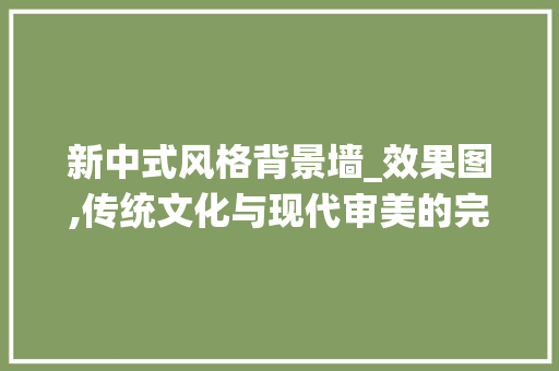 新中式风格背景墙_效果图,传统文化与现代审美的完美融合_背景墙_效果图新中式风格