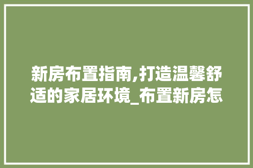 新房布置指南,打造温馨舒适的家居环境_布置新房怎么布置
