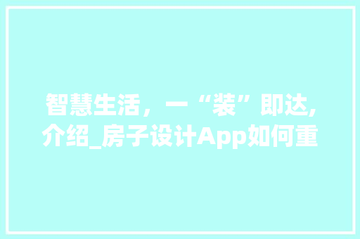 智慧生活，一“装”即达,介绍_房子设计App如何重塑家居体验__房子设计app