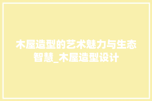 木屋造型的艺术魅力与生态智慧_木屋造型设计