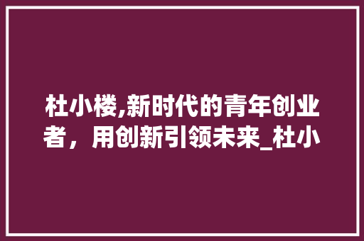 杜小楼,新时代的青年创业者，用创新引领未来_杜小楼个人资料