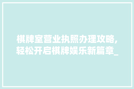 棋牌室营业执照办理攻略,轻松开启棋牌娱乐新篇章_棋牌室营业执照怎么办理