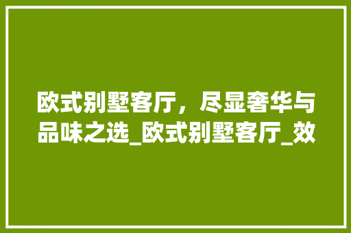欧式别墅客厅，尽显奢华与品味之选_欧式别墅客厅_效果图 材料设备
