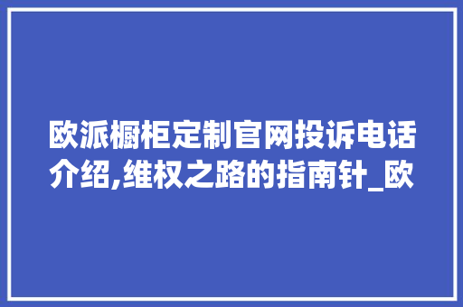 欧派橱柜定制官网投诉电话介绍,维权之路的指南针_欧派橱柜定制官网投诉电话