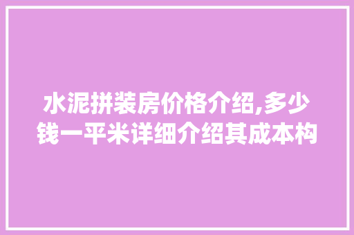 水泥拼装房价格介绍,多少钱一平米详细介绍其成本构成及市场行情_水泥拼装房多少钱一平米