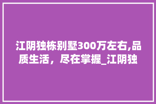 江阴独栋别墅300万左右,品质生活，尽在掌握_江阴独栋别墅300万左右