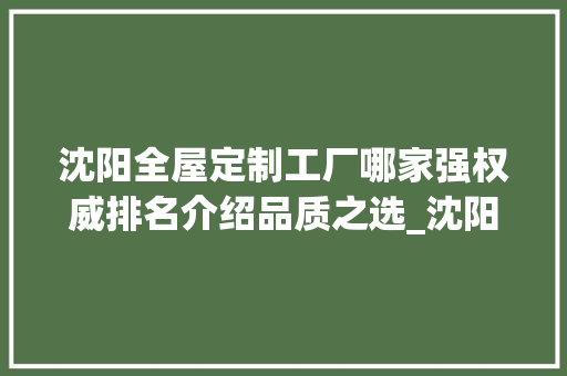 沈阳全屋定制工厂哪家强权威排名介绍品质之选_沈阳全屋定制工厂排名 建筑设计