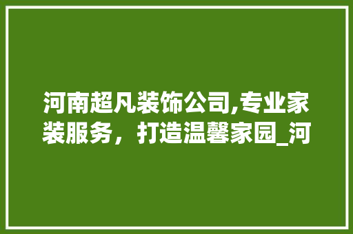 河南超凡装饰公司,专业家装服务，打造温馨家园_河南超凡装饰公司电话