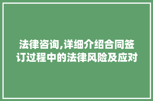 法律咨询,详细介绍合同签订过程中的法律风险及应对步骤_法律咨询