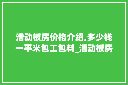 活动板房价格介绍,多少钱一平米包工包料_活动板房多少钱一平米包工包料 常用建材