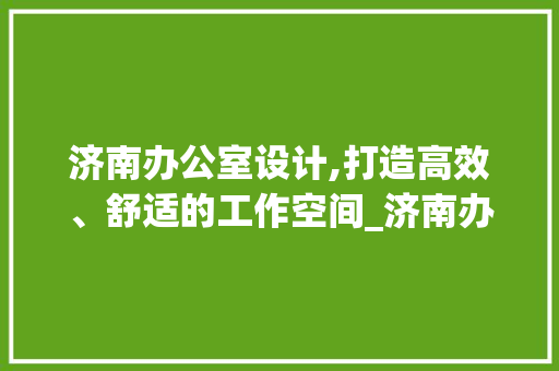 济南办公室设计,打造高效、舒适的工作空间_济南办公室设计个人 住宅建筑设计