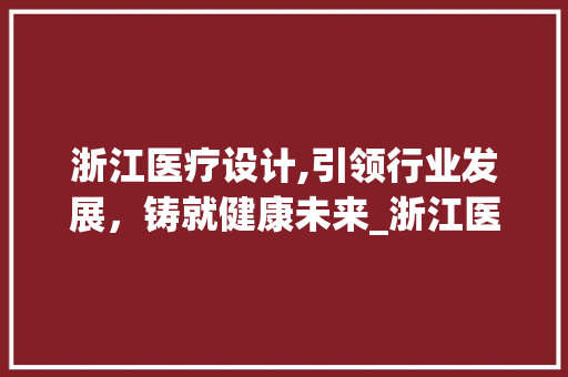 浙江医疗设计,引领行业发展，铸就健康未来_浙江医疗设计工业设计