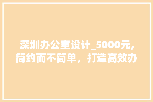 深圳办公室设计_5000元,简约而不简单，打造高效办公空间_深圳办公室设计_5000