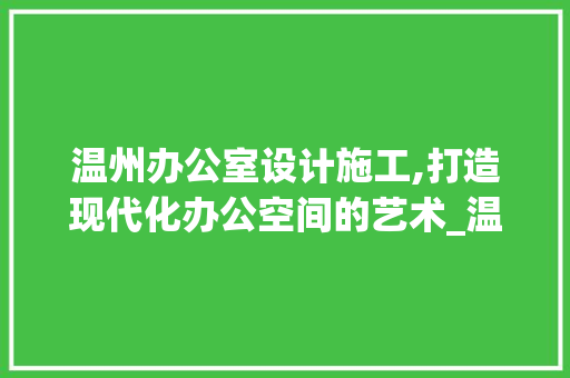 温州办公室设计施工,打造现代化办公空间的艺术_温州办公室设计施工