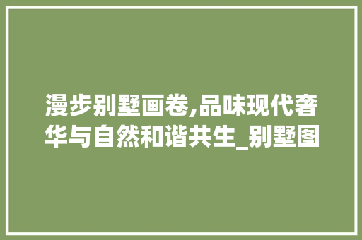 漫步别墅画卷,品味现代奢华与自然和谐共生_别墅图片大全大图