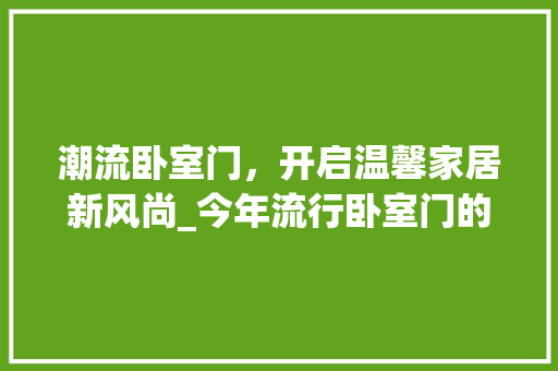 潮流卧室门，开启温馨家居新风尚_今年流行卧室门的款式 施工工艺