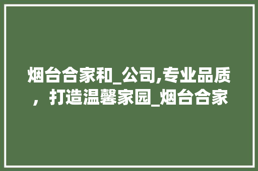 烟台合家和_公司,专业品质，打造温馨家园_烟台合家和_公司
