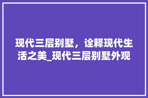 现代三层别墅，诠释现代生活之美_现代三层别墅外观效果图 建筑法规