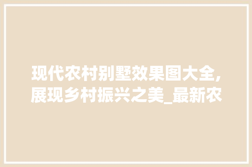 现代农村别墅效果图大全,展现乡村振兴之美_最新农村别墅效果图大全 施工技术