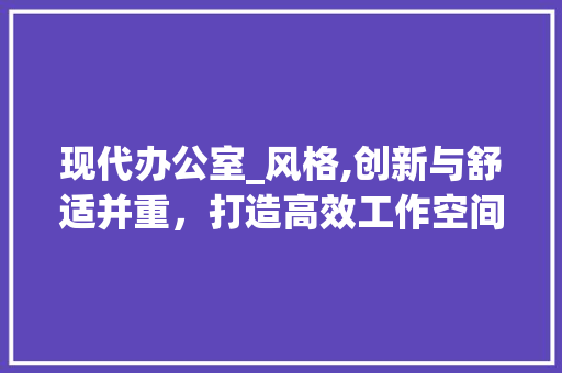 现代办公室_风格,创新与舒适并重，打造高效工作空间_最新式办公室_风格 住宅建筑设计