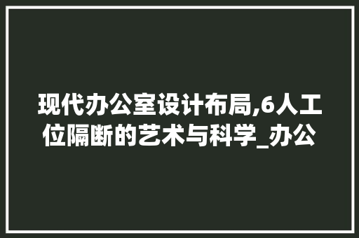 现代办公室设计布局,6人工位隔断的艺术与科学_办公室设计布局6人工位隔断