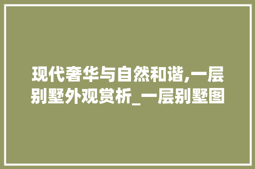 现代奢华与自然和谐,一层别墅外观赏析_一层别墅图片大全外观 常用设备