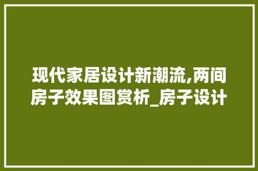 现代家居设计新潮流,两间房子效果图赏析_房子设计效果图大全两间 住宅建筑设计