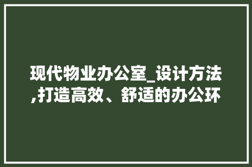 现代物业办公室_设计方法,打造高效、舒适的办公环境_物业办公室_设计方法