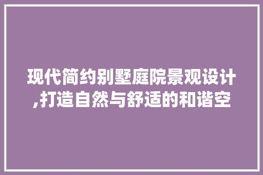 现代简约别墅庭院景观设计,打造自然与舒适的和谐空间_现代简约别墅庭院景观设计图