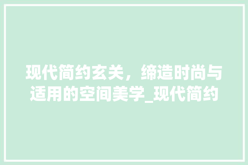 现代简约玄关，缔造时尚与适用的空间美学_现代简约玄关_效果图大全图片 施工管理