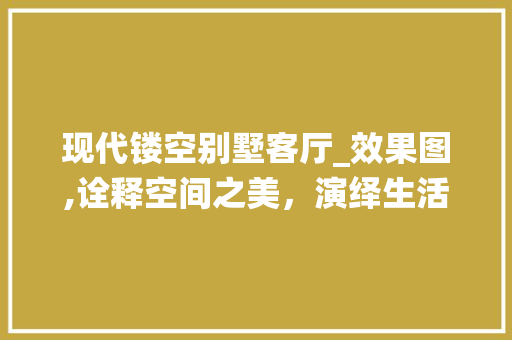 现代镂空别墅客厅_效果图,诠释空间之美，演绎生活之韵_镂空别墅客厅_效果图大全