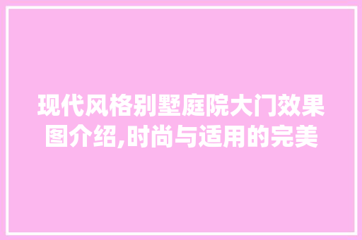 现代风格别墅庭院大门效果图介绍,时尚与适用的完美融合_别墅庭院大门效果图大全现代风格