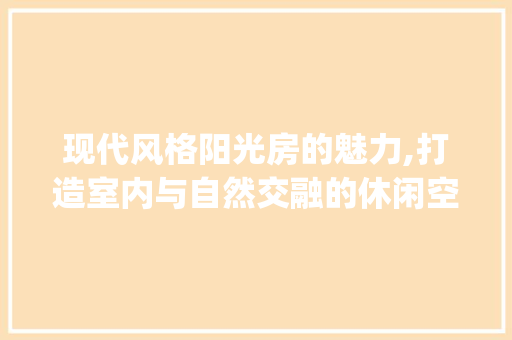 现代风格阳光房的魅力,打造室内与自然交融的休闲空间_现代风格阳光房图片 建筑设计