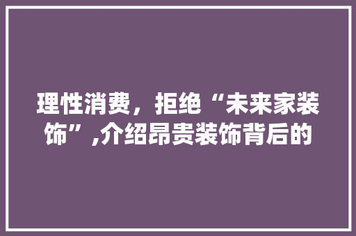 理性消费，拒绝“未来家装饰”,介绍昂贵装饰背后的真相_未来家装饰太贵了