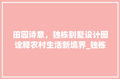 田园诗意，独栋别墅设计图诠释农村生活新境界_独栋别墅设计图农村