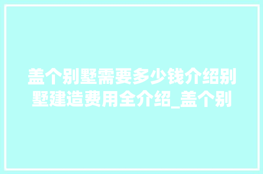 盖个别墅需要多少钱介绍别墅建造费用全介绍_盖个别墅需要多少钱费用 工艺流程