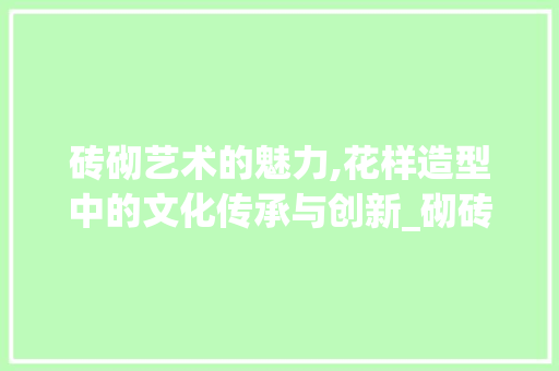 砖砌艺术的魅力,花样造型中的文化传承与创新_砌砖花样造型图片