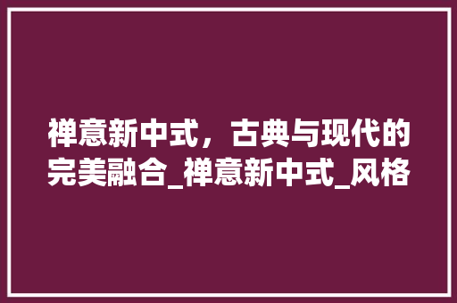 禅意新中式，古典与现代的完美融合_禅意新中式_风格效果图
