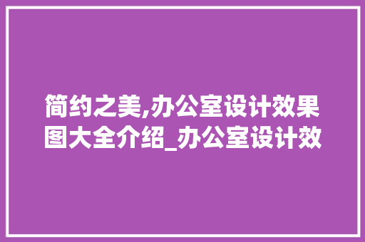 简约之美,办公室设计效果图大全介绍_办公室设计效果图大全简约