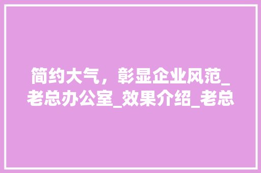 简约大气，彰显企业风范_老总办公室_效果介绍_老总办公室_效果简约大气 材料设备