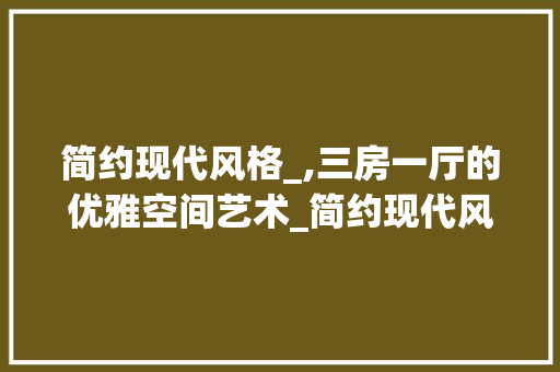 简约现代风格_,三房一厅的优雅空间艺术_简约现代风格_效果图三房一厅 设计原则