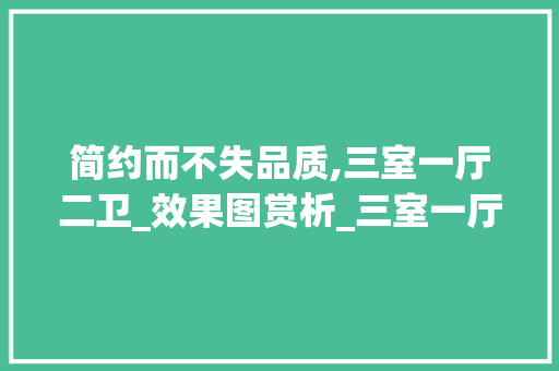 简约而不失品质,三室一厅二卫_效果图赏析_三室一厅二卫_全套效果图简约 生态建筑设计