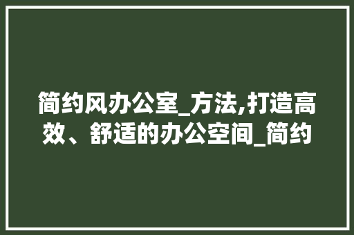简约风办公室_方法,打造高效、舒适的办公空间_简约风办公室_方法 设计原则