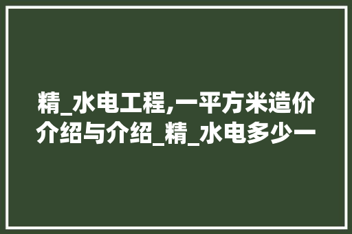 精_水电工程,一平方米造价介绍与介绍_精_水电多少一平方米能做 新型材料