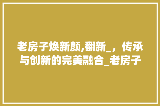 老房子焕新颜,翻新_，传承与创新的完美融合_老房子改造_翻新图片
