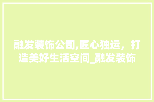 融发装饰公司,匠心独运，打造美好生活空间_融发装饰公司地址 设计原则