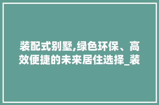 装配式别墅,绿色环保、高效便捷的未来居住选择_装配式别墅