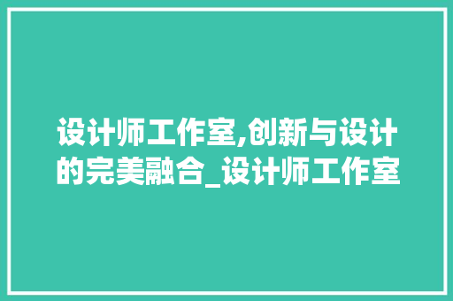 设计师工作室,创新与设计的完美融合_设计师工作室设计 常用建材