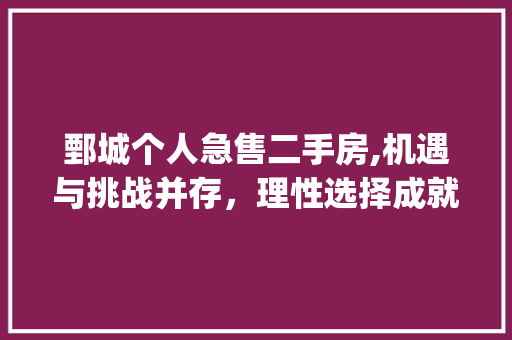 鄄城个人急售二手房,机遇与挑战并存，理性选择成就美好生活_鄄城个人急售二手房 生态建筑设计